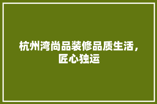 杭州湾尚品装修品质生活，匠心独运