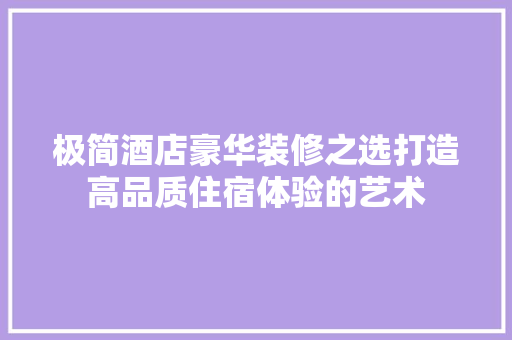 极简酒店豪华装修之选打造高品质住宿体验的艺术