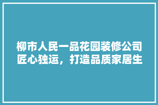 柳市人民一品花园装修公司匠心独运，打造品质家居生活