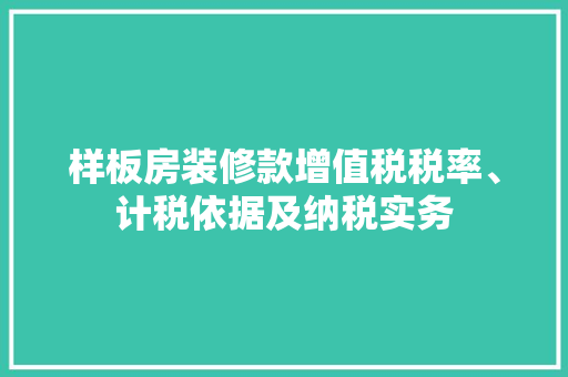 样板房装修款增值税税率、计税依据及纳税实务