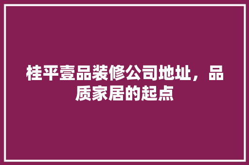 桂平壹品装修公司地址，品质家居的起点