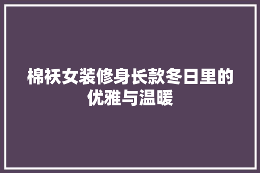 棉袄女装修身长款冬日里的优雅与温暖