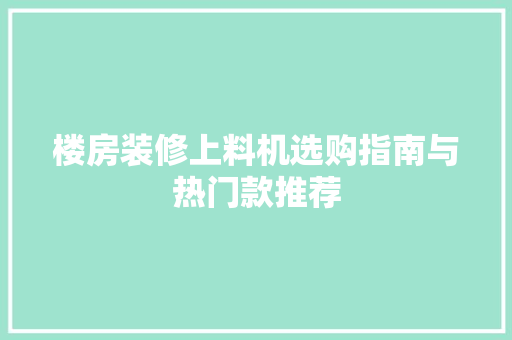 楼房装修上料机选购指南与热门款推荐