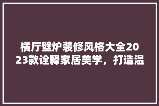 横厅壁炉装修风格大全2023款诠释家居美学，打造温馨空间