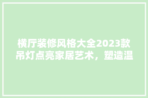 横厅装修风格大全2023款吊灯点亮家居艺术，塑造温馨空间
