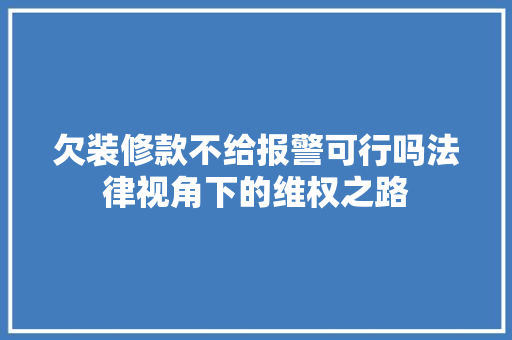欠装修款不给报警可行吗法律视角下的维权之路