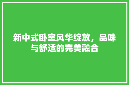 新中式卧室风华绽放，品味与舒适的完美融合