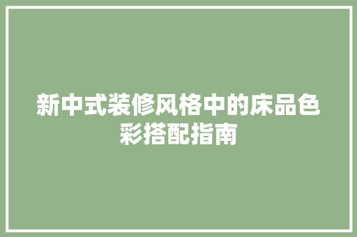 新中式装修风格中的床品色彩搭配指南