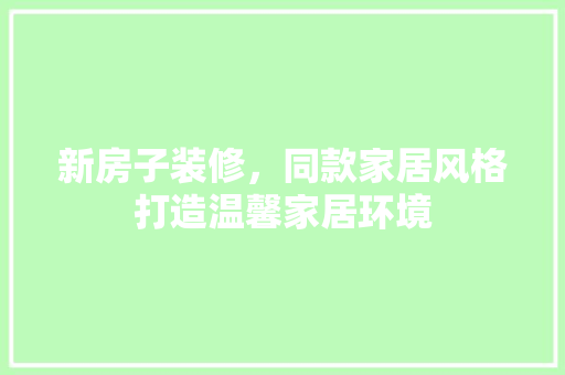 新房子装修，同款家居风格打造温馨家居环境
