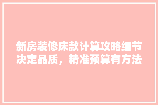 新房装修床款计算攻略细节决定品质，精准预算有方法