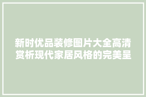 新时优品装修图片大全高清赏析现代家居风格的完美呈现  第1张