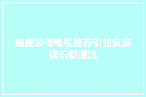 新屋装修电视推荐引领家庭娱乐新潮流