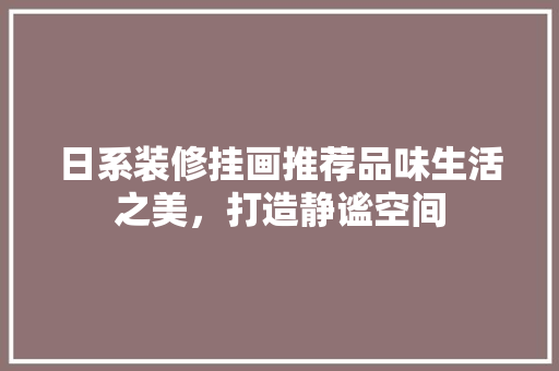 日系装修挂画推荐品味生活之美，打造静谧空间