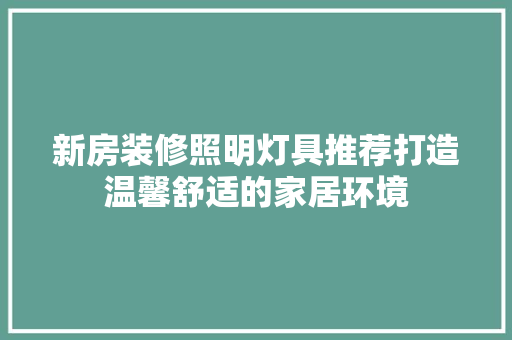 新房装修照明灯具推荐打造温馨舒适的家居环境