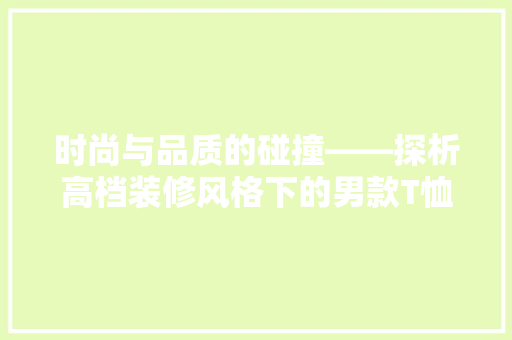 时尚与品质的碰撞——探析高档装修风格下的男款T恤