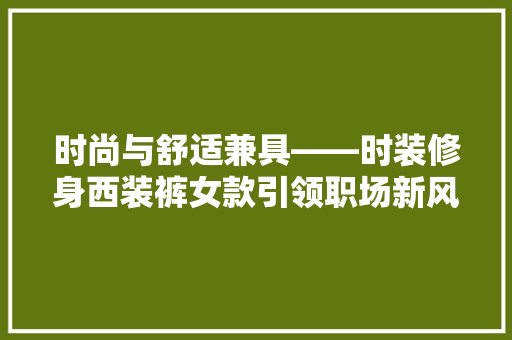 时尚与舒适兼具——时装修身西装裤女款引领职场新风尚