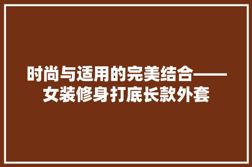 时尚与适用的完美结合——女装修身打底长款外套