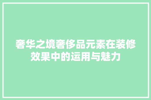 奢华之境奢侈品元素在装修效果中的运用与魅力