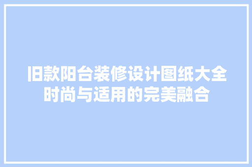 旧款阳台装修设计图纸大全时尚与适用的完美融合