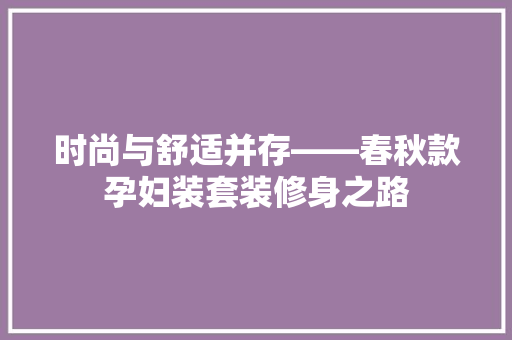 时尚与舒适并存——春秋款孕妇装套装修身之路