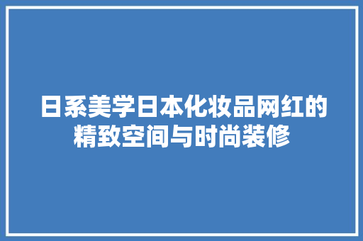 日系美学日本化妆品网红的精致空间与时尚装修