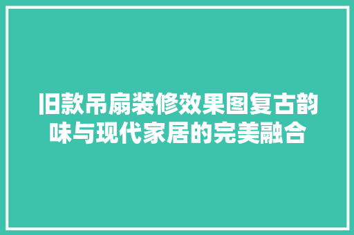 旧款吊扇装修效果图复古韵味与现代家居的完美融合
