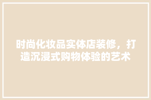 时尚化妆品实体店装修，打造沉浸式购物体验的艺术