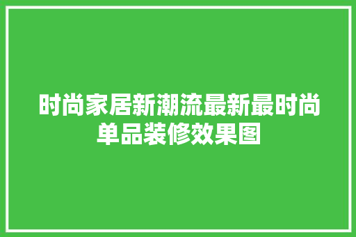 时尚家居新潮流最新最时尚单品装修效果图