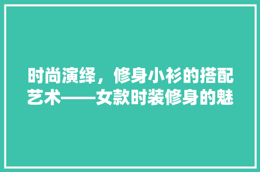 时尚演绎，修身小衫的搭配艺术——女款时装修身的魅力