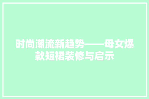 时尚潮流新趋势——母女爆款短裙装修与启示