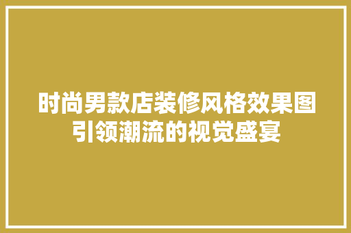 时尚男款店装修风格效果图引领潮流的视觉盛宴