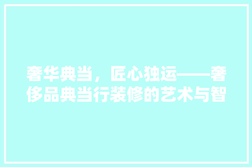 奢华典当，匠心独运——奢侈品典当行装修的艺术与智慧