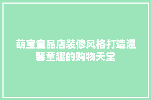 萌宝童品店装修风格打造温馨童趣的购物天堂