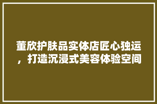 董欣护肤品实体店匠心独运，打造沉浸式美容体验空间