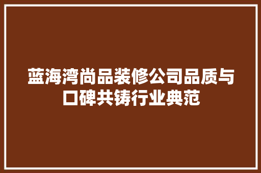 蓝海湾尚品装修公司品质与口碑共铸行业典范