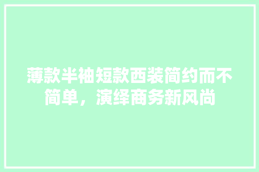 薄款半袖短款西装简约而不简单，演绎商务新风尚