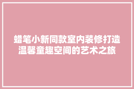 蜡笔小新同款室内装修打造温馨童趣空间的艺术之旅
