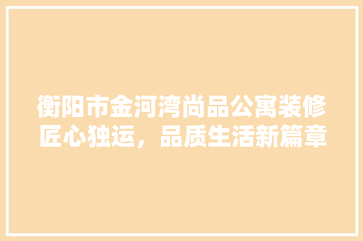 衡阳市金河湾尚品公寓装修匠心独运，品质生活新篇章