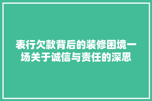 表行欠款背后的装修困境一场关于诚信与责任的深思
