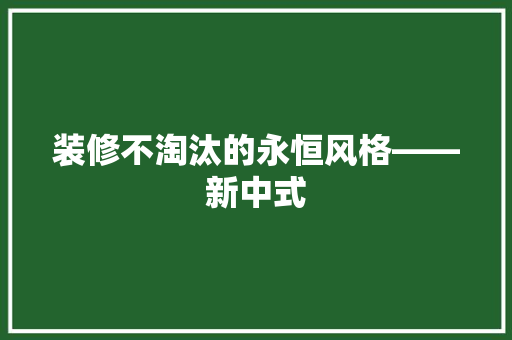 装修不淘汰的永恒风格——新中式