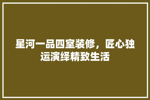 星河一品四室装修，匠心独运演绎精致生活