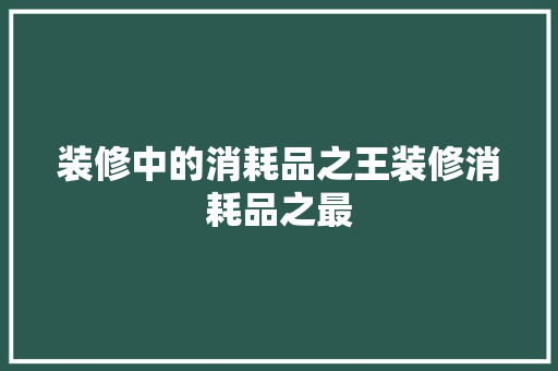 装修中的消耗品之王装修消耗品之最