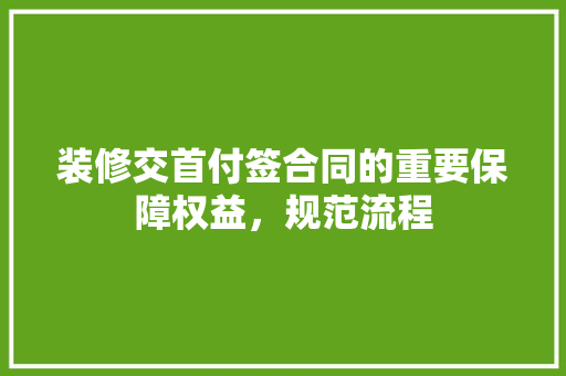 装修交首付签合同的重要保障权益，规范流程