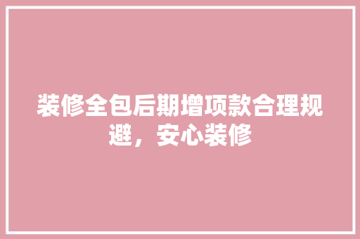 装修全包后期增项款合理规避，安心装修