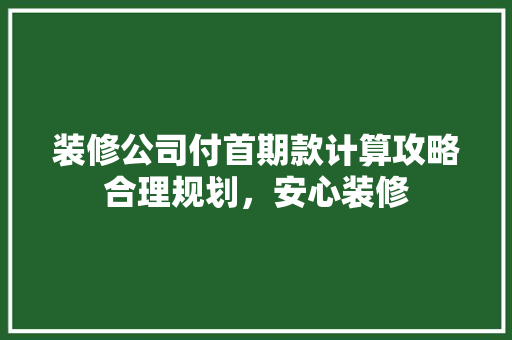 装修公司付首期款计算攻略合理规划，安心装修