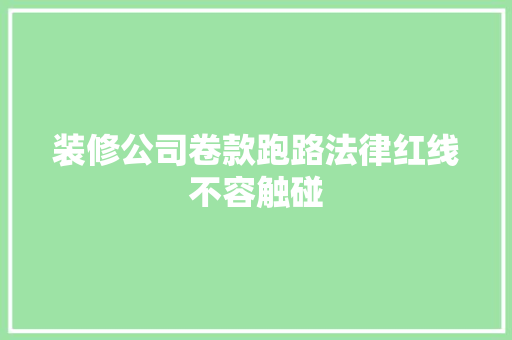 装修公司卷款跑路法律红线不容触碰
