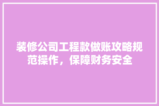 装修公司工程款做账攻略规范操作，保障财务安全