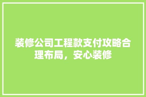 装修公司工程款支付攻略合理布局，安心装修