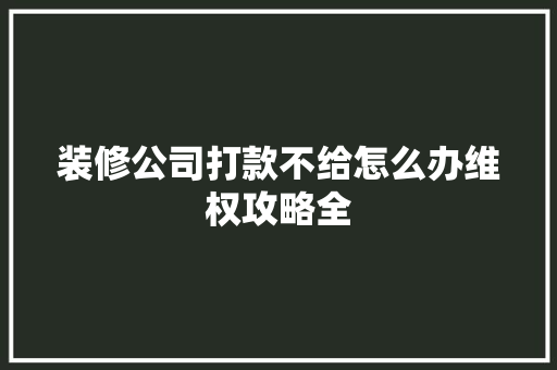 装修公司打款不给怎么办维权攻略全