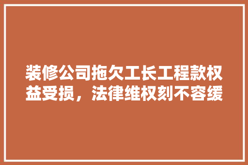 装修公司拖欠工长工程款权益受损，法律维权刻不容缓